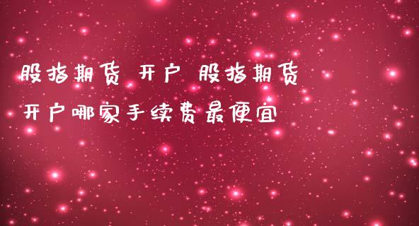 股指期货 开户 股指期货开户哪家手续费最便宜_https://www.zghnxxa.com_内盘期货_第1张