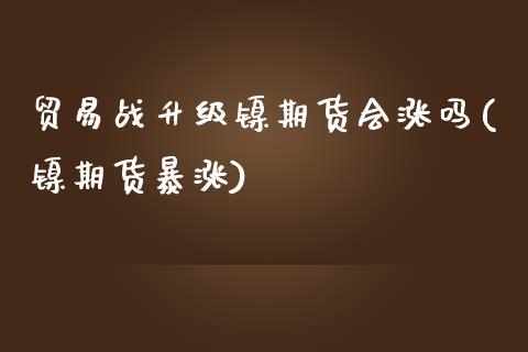 贸易战升级镍期货会涨吗(镍期货暴涨)_https://www.zghnxxa.com_国际期货_第1张