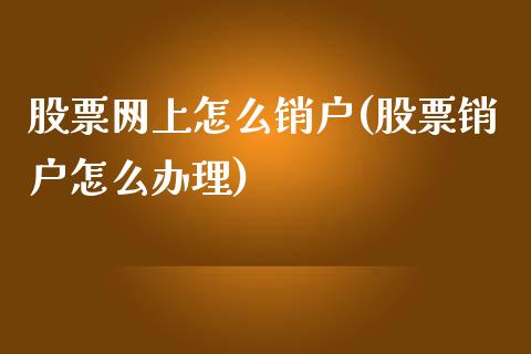 股票网上怎么销户(股票销户怎么办理)_https://www.zghnxxa.com_国际期货_第1张