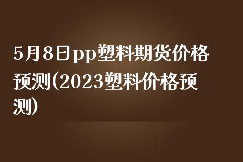 5月8日pp塑料期货价格预测(2023塑料价格预测)_https://www.zghnxxa.com_内盘期货_第1张