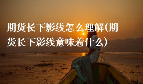 期货长下影线怎么理解(期货长下影线意味着什么)_https://www.zghnxxa.com_国际期货_第1张