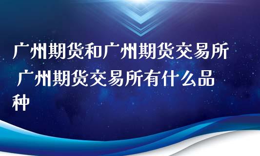 广州期货和广州期货交易所 广州期货交易所有什么品种_https://www.zghnxxa.com_国际期货_第1张