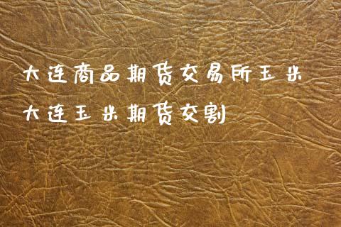 大连商品期货交易所玉米 大连玉米期货交割_https://www.zghnxxa.com_国际期货_第1张