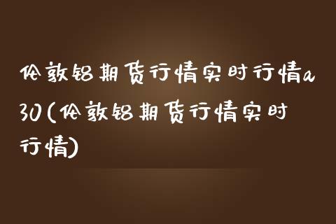 伦敦铝期货行情实时行情a30(伦敦铝期货行情实时行情)_https://www.zghnxxa.com_内盘期货_第1张