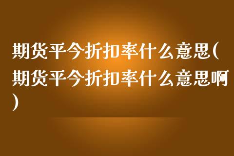 期货平今折扣率什么意思(期货平今折扣率什么意思啊)_https://www.zghnxxa.com_内盘期货_第1张