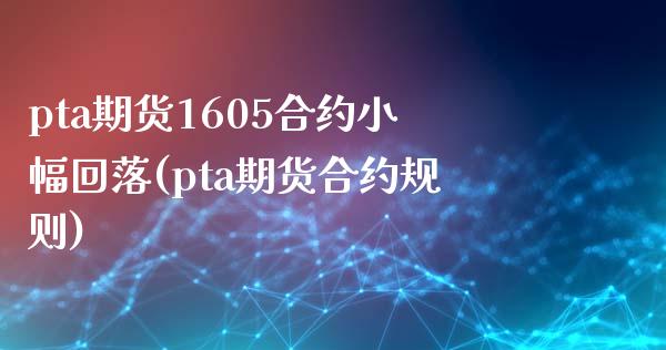 pta期货1605合约小幅回落(pta期货合约规则)_https://www.zghnxxa.com_期货直播室_第1张