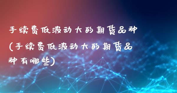 手续费低波动大的期货品种(手续费低波动大的期货品种有哪些)_https://www.zghnxxa.com_期货直播室_第1张