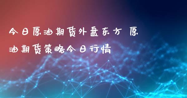 今日原油期货外盘东方 原油期货策略今日行情_https://www.zghnxxa.com_黄金期货_第1张