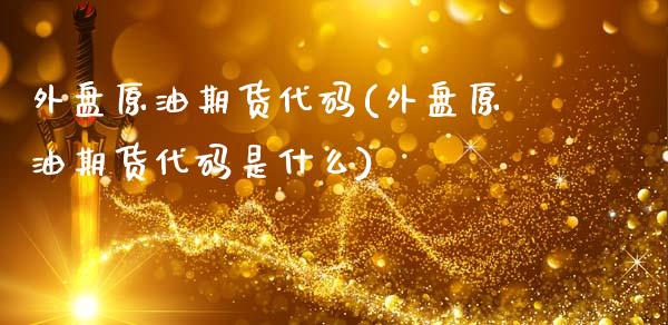 外盘原油期货代码(外盘原油期货代码是什么)_https://www.zghnxxa.com_期货直播室_第1张