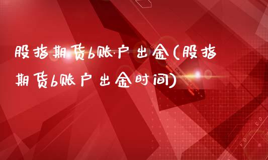 股指期货b账户出金(股指期货b账户出金时间)_https://www.zghnxxa.com_内盘期货_第1张