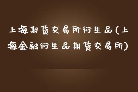 上海期货交易所衍生品(上海金融衍生品期货交易所)_https://www.zghnxxa.com_内盘期货_第1张