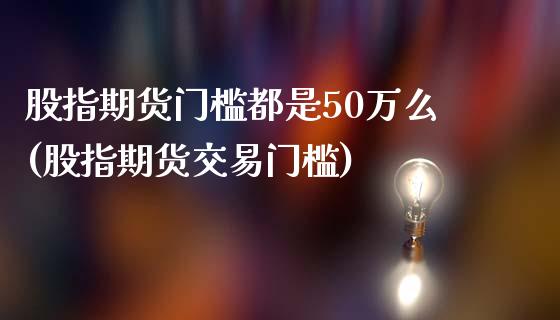 股指期货门槛都是50万么(股指期货交易门槛)_https://www.zghnxxa.com_黄金期货_第1张