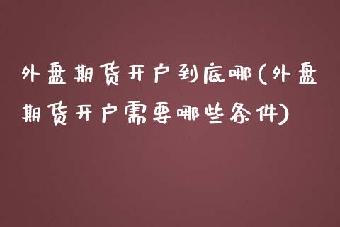 外盘期货开户到底哪(外盘期货开户需要哪些条件)_https://www.zghnxxa.com_黄金期货_第1张