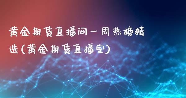 黄金期货直播间一周热榜精选(黄金期货直播室)_https://www.zghnxxa.com_期货直播室_第1张