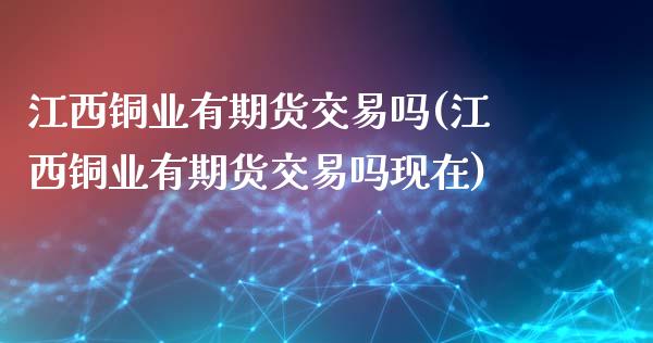 江西铜业有期货交易吗(江西铜业有期货交易吗现在)_https://www.zghnxxa.com_内盘期货_第1张