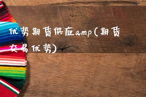 优势期货供应amp(期货交易优势)_https://www.zghnxxa.com_国际期货_第1张