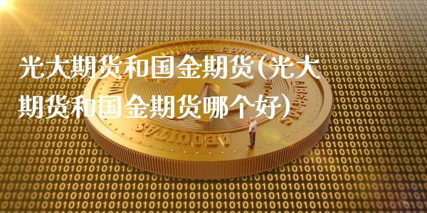 光大期货和国金期货(光大期货和国金期货哪个好)_https://www.zghnxxa.com_期货直播室_第1张