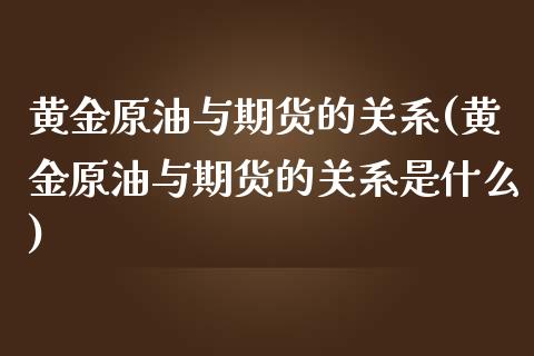 黄金原油与期货的关系(黄金原油与期货的关系是什么)_https://www.zghnxxa.com_国际期货_第1张