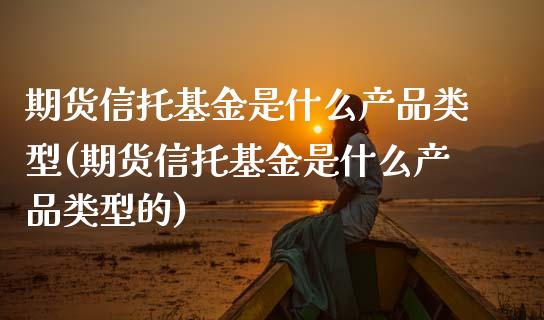 期货信托基金是什么产品类型(期货信托基金是什么产品类型的)_https://www.zghnxxa.com_黄金期货_第1张