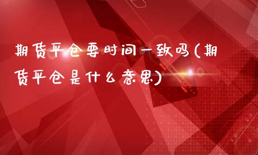 期货平仓要时间一致吗(期货平仓是什么意思)_https://www.zghnxxa.com_国际期货_第1张