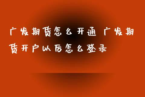 广发期货怎么开通 广发期货开户以后怎么登录_https://www.zghnxxa.com_国际期货_第1张