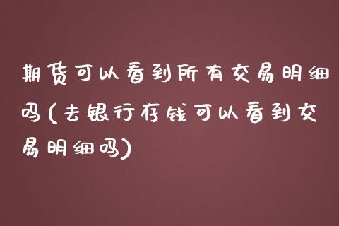 期货可以看到所有交易明细吗(去银行存钱可以看到交易明细吗)_https://www.zghnxxa.com_黄金期货_第1张