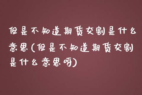 但是不知道期货交割是什么意思(但是不知道期货交割是什么意思呀)_https://www.zghnxxa.com_国际期货_第1张