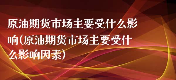 原油期货市场主要受什么影响(原油期货市场主要受什么影响因素)_https://www.zghnxxa.com_国际期货_第1张