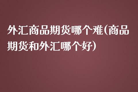 外汇商品期货哪个难(商品期货和外汇哪个好)_https://www.zghnxxa.com_黄金期货_第1张