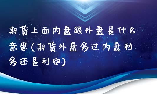 期货上面内盘跟外盘是什么意思(期货外盘多过内盘利多还是利空)_https://www.zghnxxa.com_内盘期货_第1张