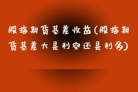 股指期货基差收益(股指期货基差大是利空还是利多)_https://www.zghnxxa.com_内盘期货_第1张