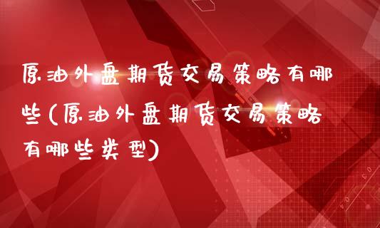 原油外盘期货交易策略有哪些(原油外盘期货交易策略有哪些类型)_https://www.zghnxxa.com_国际期货_第1张