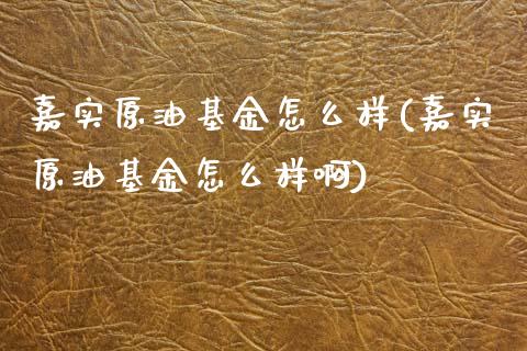 嘉实原油基金怎么样(嘉实原油基金怎么样啊)_https://www.zghnxxa.com_国际期货_第1张