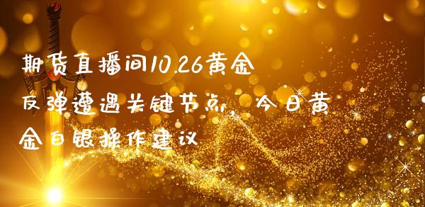 期货直播间10.26黄金反弹遭遇关键节点，今日黄金白银操作建议_https://www.zghnxxa.com_国际期货_第1张