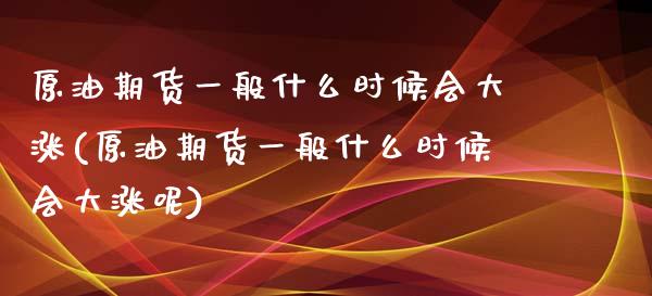 原油期货一般什么时候会大涨(原油期货一般什么时候会大涨呢)_https://www.zghnxxa.com_期货直播室_第1张