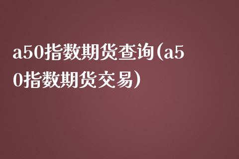 a50指数期货查询(a50指数期货交易)_https://www.zghnxxa.com_期货直播室_第1张