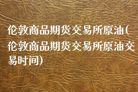 伦敦商品期货交易所原油(伦敦商品期货交易所原油交易时间)_https://www.zghnxxa.com_内盘期货_第1张