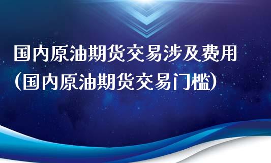 国内原油期货交易涉及费用(国内原油期货交易门槛)_https://www.zghnxxa.com_期货直播室_第1张