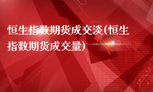 恒生指数期货成交淡(恒生指数期货成交量)_https://www.zghnxxa.com_期货直播室_第1张