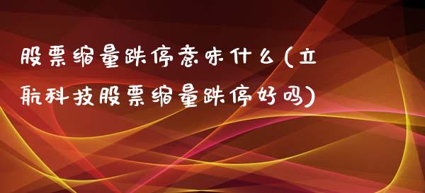 股票缩量跌停意味什么(立航科技股票缩量跌停好吗)_https://www.zghnxxa.com_国际期货_第1张