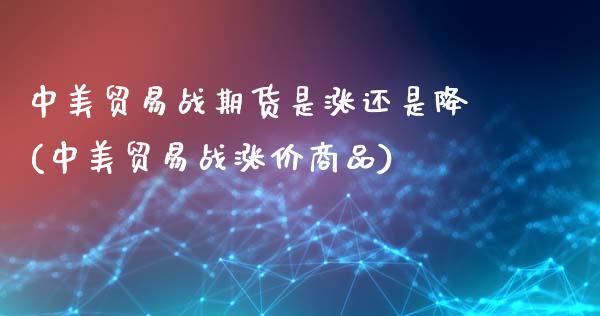 中美贸易战期货是涨还是降(中美贸易战涨价商品)_https://www.zghnxxa.com_黄金期货_第1张