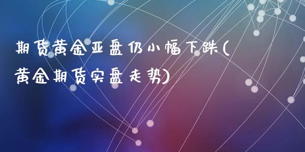 期货黄金亚盘仍小幅下跌(黄金期货实盘走势)_https://www.zghnxxa.com_内盘期货_第1张