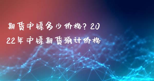 期货沪镍多少价格? 2022年沪镍期货预计价格_https://www.zghnxxa.com_国际期货_第1张