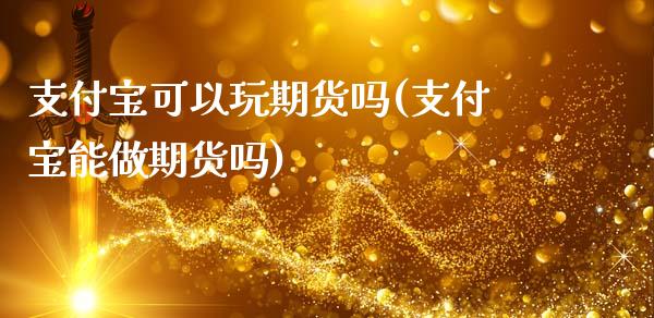 支付宝可以玩期货吗(支付宝能做期货吗)_https://www.zghnxxa.com_国际期货_第1张