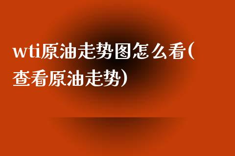 wti原油走势图怎么看(查看原油走势)_https://www.zghnxxa.com_期货直播室_第1张