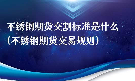 不锈钢期货交割标准是什么(不锈钢期货交易规则)_https://www.zghnxxa.com_黄金期货_第1张