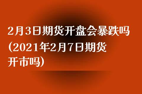 2月3日期货开盘会暴跌吗(2021年2月7日期货开市吗)_https://www.zghnxxa.com_期货直播室_第1张