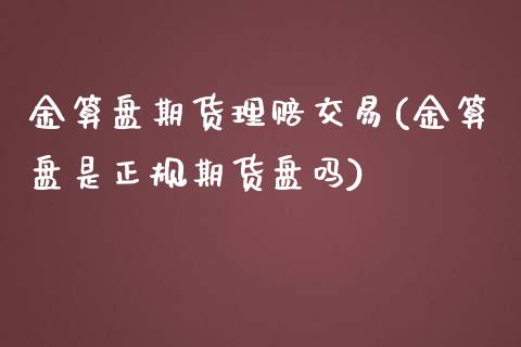 金算盘期货理赔交易(金算盘是正规期货盘吗)_https://www.zghnxxa.com_黄金期货_第1张