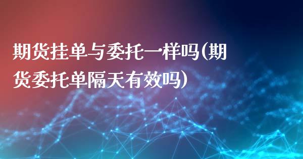 期货挂单与委托一样吗(期货委托单隔天有效吗)_https://www.zghnxxa.com_期货直播室_第1张