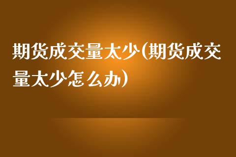 期货成交量太少(期货成交量太少怎么办)_https://www.zghnxxa.com_内盘期货_第1张